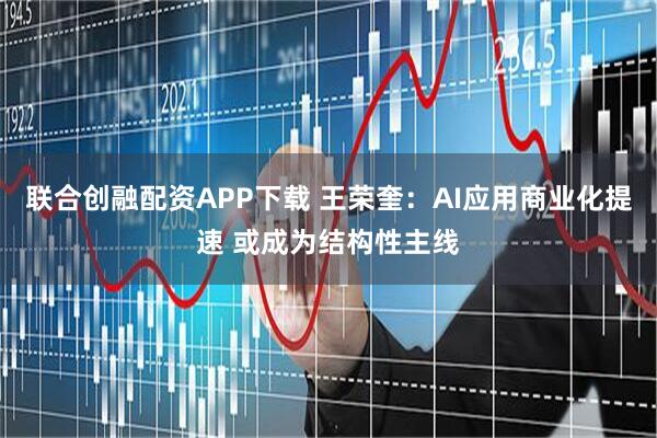联合创融配资APP下载 王荣奎：AI应用商业化提速 或成为结构性主线