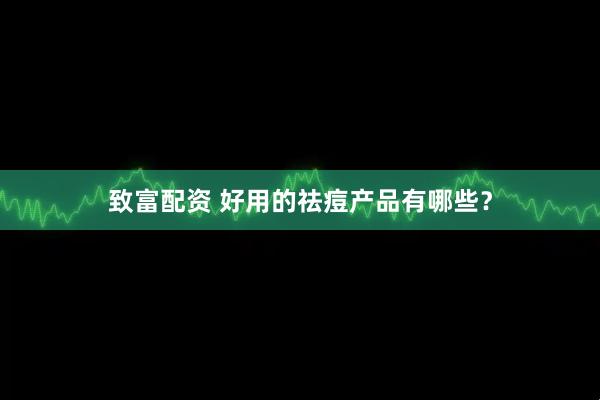 致富配资 好用的祛痘产品有哪些？