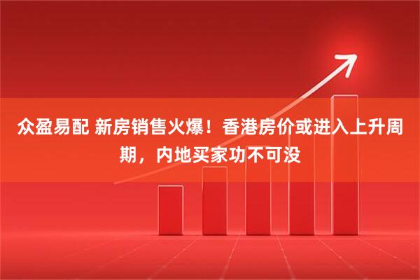 众盈易配 新房销售火爆！香港房价或进入上升周期，内地买家功不可没