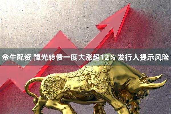 金牛配资 豫光转债一度大涨超12% 发行人提示风险