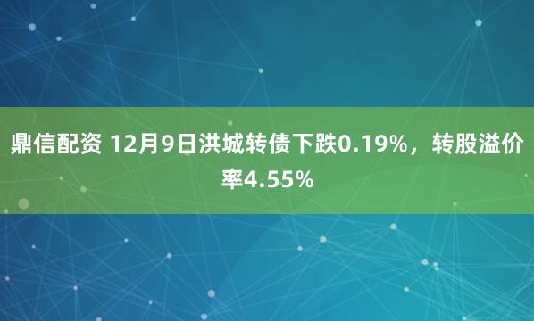 鼎信配资 12月9日洪城转债下跌0.19%,转股溢价率4.55%