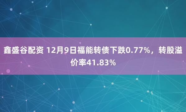 鑫盛谷配资 12月9日福能转债下跌0.77%,转股溢价率41.83%