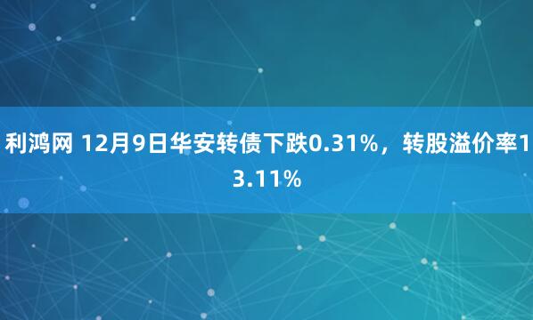 利鸿网 12月9日华安转债下跌0.31%,转股溢价率13.11%
