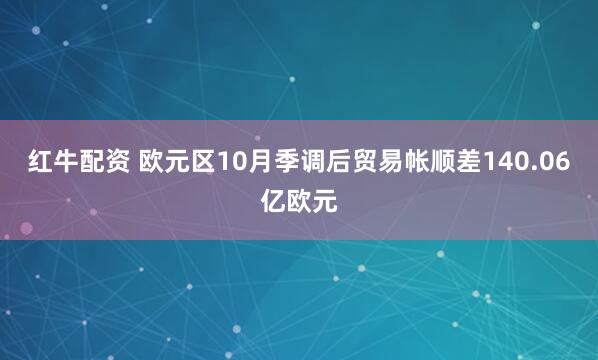 红牛配资 欧元区10月季调后贸易帐顺差140.06亿欧元