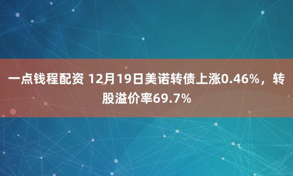 一点钱程配资 12月19日美诺转债上涨0.46%，转股溢价率69.7%