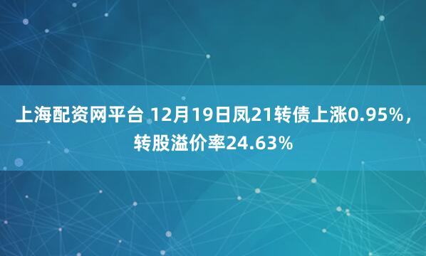 上海配资网平台 12月19日凤21转债上涨0.95%，转股溢价率24.63%