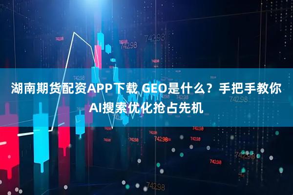 湖南期货配资APP下载 GEO是什么？手把手教你AI搜索优化抢占先机