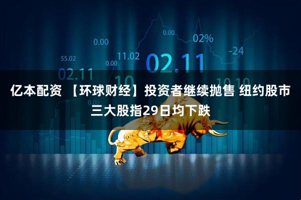 亿本配资 【环球财经】投资者继续抛售 纽约股市三大股指29日均下跌