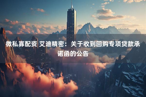 微私寡配资 艾迪精密：关于收到回购专项贷款承诺函的公告
