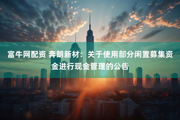 富牛网配资 奔朗新材：关于使用部分闲置募集资金进行现金管理的公告