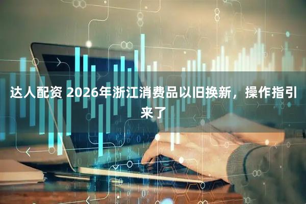 达人配资 2026年浙江消费品以旧换新，操作指引来了