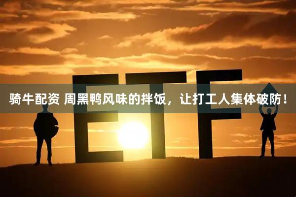 骑牛配资 周黑鸭风味的拌饭，让打工人集体破防！