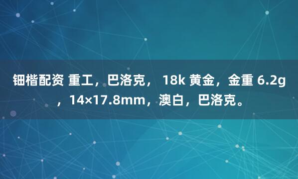 钿楷配资 重工，巴洛克， 18k 黄金，金重 6.2g，14×17.8mm，澳白，巴洛克。