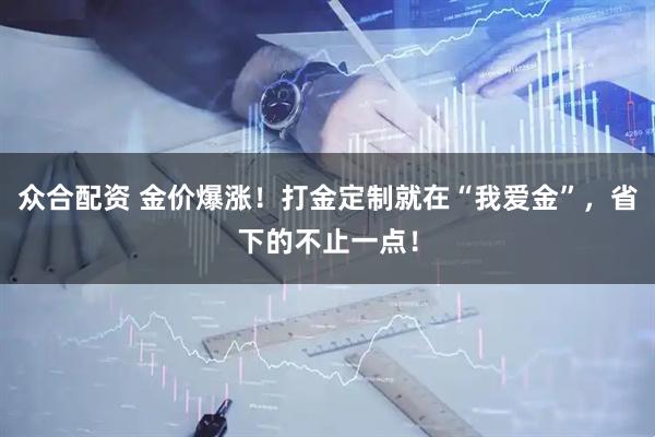 众合配资 金价爆涨！打金定制就在“我爱金”，省下的不止一点！